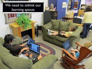 We need to rethink our
   learning spaces
 