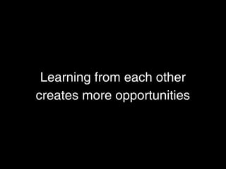 Learning from each other
creates more opportunities
 