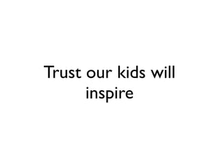 Trust our kids will
      inspire
 