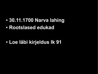 ● 30.11.1700 Narva lahing 
● Rootslased edukad 
● Loe läbi kirjeldus lk 91 
 