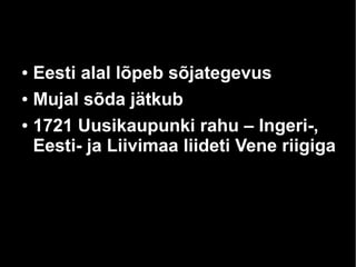 ● Eesti alal lõpeb sõjategevus 
● Mujal sõda jätkub 
● 1721 Uusikaupunki rahu – Ingeri-, 
Eesti- ja Liivimaa liideti Vene riigiga 
 