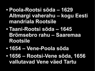 ● Poola-Rootsi sõda – 1629 
Altmargi vaherahu – kogu Eesti 
mandriala Rootsile 
● Taani-Rootsi sõda – 1645 
Brömsebro rahu – Saaremaa 
Rootsile 
● 1654 – Vene-Poola sõda 
● 1656 – Rootsi-Vene sõda, 1656 
vallutavad Vene väed Tartu 
 