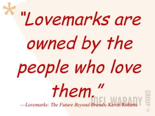 “ Lovemarks are owned by the people who love them.”   — Lovemarks: The Future Beyond Brands,  Kevin Roberts 