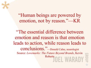 “ Human beings are powered by emotion, not by reason.”—KR   “The essential difference between emotion and reason is that emotion leads to action, while reason leads to conclusions.” —Donald Calne, neurologist Source:  Lovemarks: The Future Beyond Brands , Kevin Roberts 