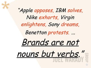 “ Apple  opposes,  IBM  solves,  Nike  exhorts,  Virgin  enlightens,  Sony  dreams,  Benetton  protests.  …  Brands are not nouns but verbs .” 