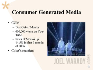 Consumer Generated Media CGM Diet Coke / Mentos 600,000 views on You-Tube Sales of Mentos up 14.5% in first 9 months of 2006 Coke’s reaction 