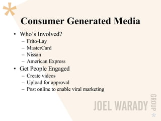 Consumer Generated Media Who’s Involved? Frito-Lay MasterCard Nissan American Express Get People Engaged Create videos Upload for approval Post online to enable viral marketing 