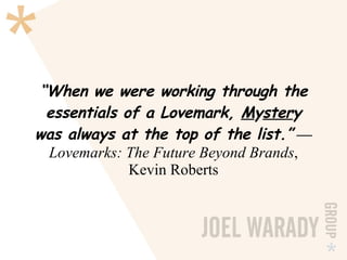 “ When we were working through the essentials of a Lovemark,  M y ster y was always at the top of the list.”  — Lovemarks: The Future Beyond Brands , Kevin Roberts 