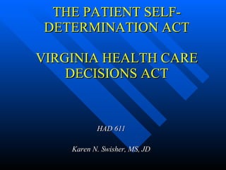 THE PATIENT SELF-DETERMINATION ACT VIRGINIA HEALTH CARE DECISIONS ACT HAD 611 Karen N. Swisher, MS, JD 