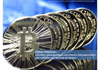 Foto 
Quelle: 
https://www.flickr.com/photos/105644709@N08/10307504544/sizes/k/in 
Digitale 
Währungen 
Schnellere, 
kostengünstigere 
und 
sicherere 
Zahlungsverfahren 
oder 
vielleicht 
sogar 
das 
Ende 
der 
Banken. 
 