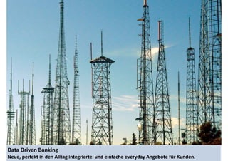 Data 
Driven 
Banking 
Neue, 
perfekt 
in 
den 
Alltag 
integrierte 
und 
einfache 
everyday 
Angebote 
für 
Kunden. 
 