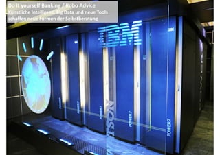 Do 
it 
yourself 
Banking 
/ 
Robo 
Advice 
Künstliche 
Intelligenz, 
Big 
Data 
und 
neue 
Tools 
schaffen 
neue 
Formen 
der 
Selbstberatung 
 