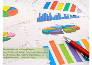Personal 
Finance 
Management 
Digitale 
Haushaltsbücher 
bringen 
den 
finanziellen 
Durchblick 
und 
bilden 
die 
Grundlage 
für 
neue 
Möglichkeiten 
der 
Online-­‐Beratung. 
 