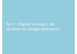 Part 
I 
– 
Digitale 
Lösungen, 
die 
die 
Bank 
von 
Morgen 
bedrohen? 
 