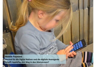 Mobile 
Payment 
Normal 
für 
die 
Digital 
Natives 
und 
die 
digitale 
Avantgarde 
Schafft 
ApplePay 
den 
Weg 
in 
den 
Mainstream? 
 