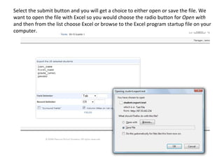 Select the submit button and you will get a choice to either open or save the file. We
want to open the file with Excel so you would choose the radio button for Open with
and then from the list choose Excel or browse to the Excel program startup file on your
computer.
 