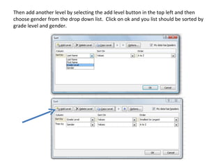 Then add another level by selecting the add level button in the top left and then
choose gender from the drop down list. Click on ok and you list should be sorted by
grade level and gender.
 