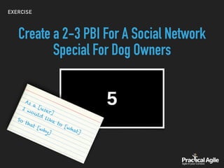 EXERCISE
Create a 2-3 PBI For A Social Network
Special For Dog Owners
As a [user]
I would like to [what]
So that [why]
 