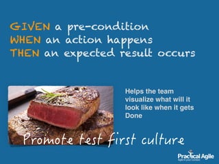 GIVEN a pre-condition 
WHEN an action happens 
THEN an expected result occurs
Helps the team
visualize what will it
look like when it gets
Done
 