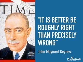 “IT IS BETTER BE
ROUGHLY RIGHT
THAN PRECISELY
WRONG”
John Maynard Keynes
 