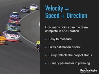 Velocity =  
Speed + Direction
How many points can the team
complete in one iteration 
Easy to measure 
Fixes estimation errors 
Easily reﬂects the project status 
Primary parameter in planning
 