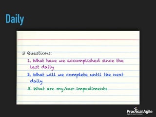 Daily
3 Questions:
1. What have we accomplished since the
last daily
2. What will we complete until the next
daily
3. What are my/our impediments
 