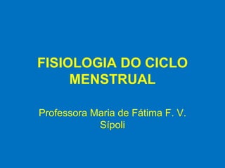 FISIOLOGIA DO CICLO MENSTRUAL Professora Maria de Fátima F. V. Sípoli 