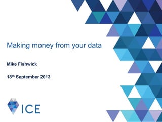 Making money from your data
Mike Fishwick
18th September 2013
 