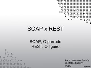 SOAP x REST
SOAP, O parrudo
REST, O ligeiro
Pedro Henrique Tannús
UNITRI – 2014/01
PSDC
 