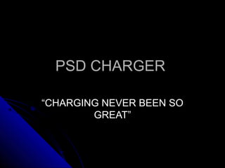 PSD CHARGERPSD CHARGER
““CHARGING NEVER BEEN SOCHARGING NEVER BEEN SO
GREAT”GREAT”
 
