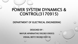 POWER SYSTEM DYNAMICS &
CONTROL(3170915)
DEPARTMENT OF ELECTRICAL ENGINEERING
DESIGNED BY :
MAYUR APARNATHI(190280109003)
VISHAL BIST(190280109014)
 