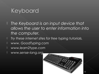  The Keyboard is an input device that
allows the user to enter information into
the computer.
 Try these internet sites for free typing tutorials.
 www. GoodTyping.com
 www.learn2type.com
 www.sense-lang.org
10
 