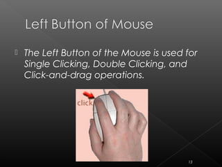  The Left Button of the Mouse is used for
Single Clicking, Double Clicking, and
Click-and-drag operations.
13
 