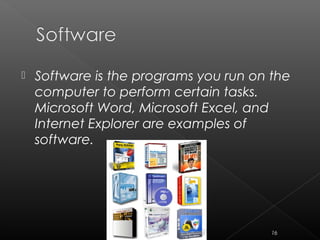  Software is the programs you run on the
computer to perform certain tasks.
Microsoft Word, Microsoft Excel, and
Internet Explorer are examples of
software.
16
 