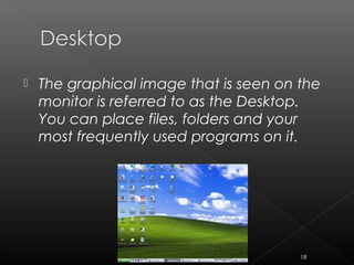  The graphical image that is seen on the
monitor is referred to as the Desktop.
You can place files, folders and your
most frequently used programs on it.
18
 