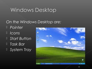 On the Windows Desktop are:
 Pointer
 Icons
 Start Button
 Task Bar
 System Tray
19
 