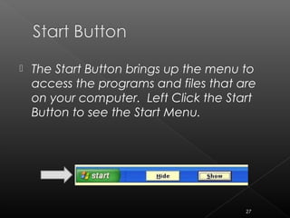  The Start Button brings up the menu to
access the programs and files that are
on your computer. Left Click the Start
Button to see the Start Menu.
27
 