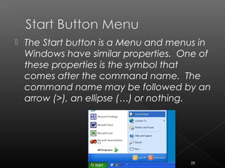  The Start button is a Menu and menus in
Windows have similar properties. One of
these properties is the symbol that
comes after the command name. The
command name may be followed by an
arrow (>), an ellipse (…) or nothing.
28
 