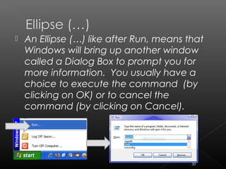  An Ellipse (…) like after Run, means that
Windows will bring up another window
called a Dialog Box to prompt you for
more information. You usually have a
choice to execute the command (by
clicking on OK) or to cancel the
command (by clicking on Cancel).
30
 