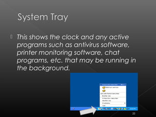  This shows the clock and any active
programs such as antivirus software,
printer monitoring software, chat
programs, etc. that may be running in
the background.
33
 