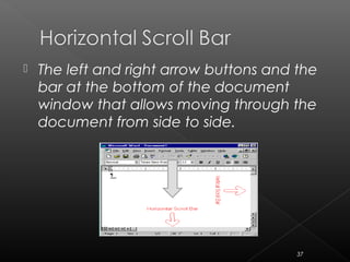  The left and right arrow buttons and the
bar at the bottom of the document
window that allows moving through the
document from side to side.
37
 