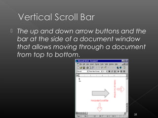  The up and down arrow buttons and the
bar at the side of a document window
that allows moving through a document
from top to bottom.
38
 