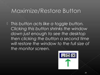  This button acts like a toggle button.
Clicking this button shrinks the window
down just enough to see the desktop
then clicking the button a second time
will restore the window to the full size of
the monitor screen.
39
 