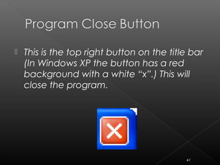  This is the top right button on the title bar
(In Windows XP the button has a red
background with a white “x”.) This will
close the program.
41
 