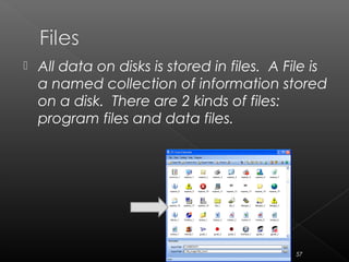  All data on disks is stored in files. A File is
a named collection of information stored
on a disk. There are 2 kinds of files:
program files and data files.
57
 