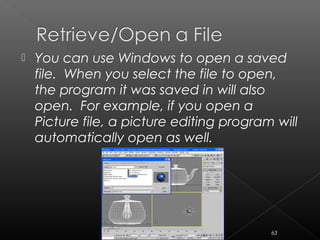  You can use Windows to open a saved
file. When you select the file to open,
the program it was saved in will also
open. For example, if you open a
Picture file, a picture editing program will
automatically open as well.
63
 