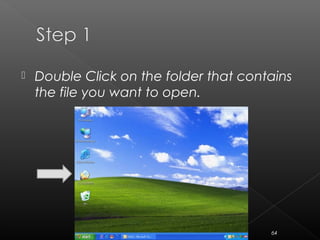  Double Click on the folder that contains
the file you want to open.
64
 