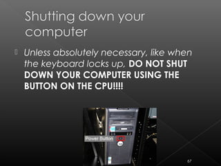  Unless absolutely necessary, like when
the keyboard locks up, DO NOT SHUT
DOWN YOUR COMPUTER USING THE
BUTTON ON THE CPU!!!!
67
 