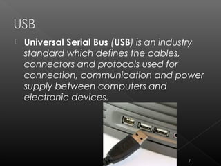  Universal Serial Bus (USB) is an industry
standard which defines the cables,
connectors and protocols used for
connection, communication and power
supply between computers and
electronic devices.
7
 