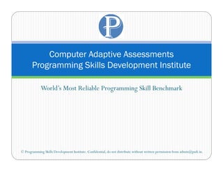 Computer Adaptive Assessments
       Programming Skills Development Institute

             World’s Most Reliable Programming Skill Benchmark




© Programming Skills Development Institute. Confidential, do not distribute without written permission from admin@psdi.in.
 